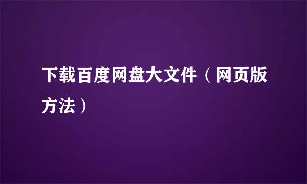 下载百度网盘大文件（网页版方法）