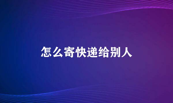 怎么寄快递给别人
