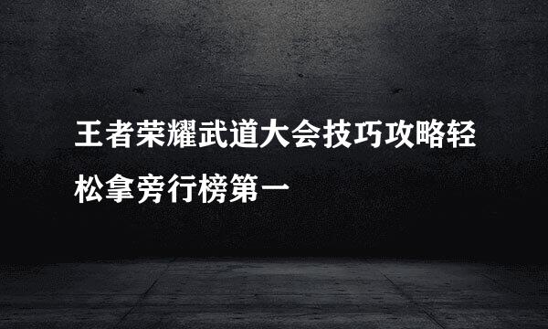 王者荣耀武道大会技巧攻略轻松拿旁行榜第一