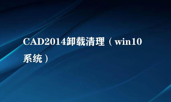 CAD2014卸载清理（win10系统）