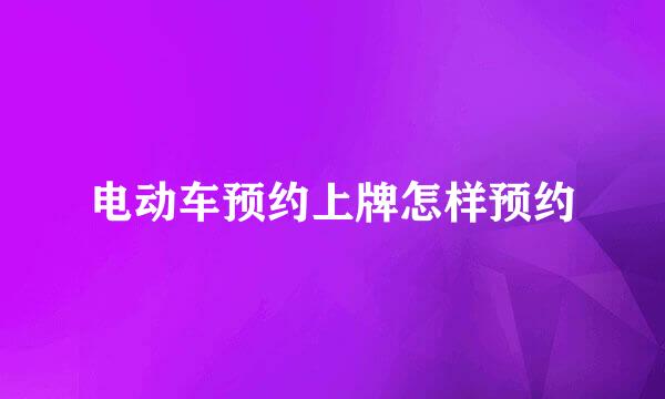 电动车预约上牌怎样预约