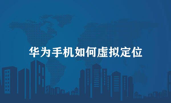 华为手机如何虚拟定位
