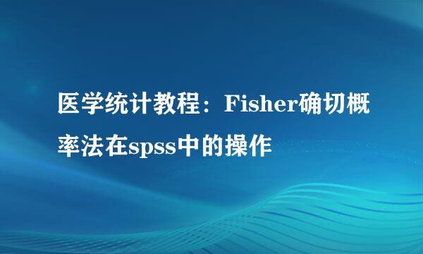医学统计教程：Fisher确切概率法在spss中的操作