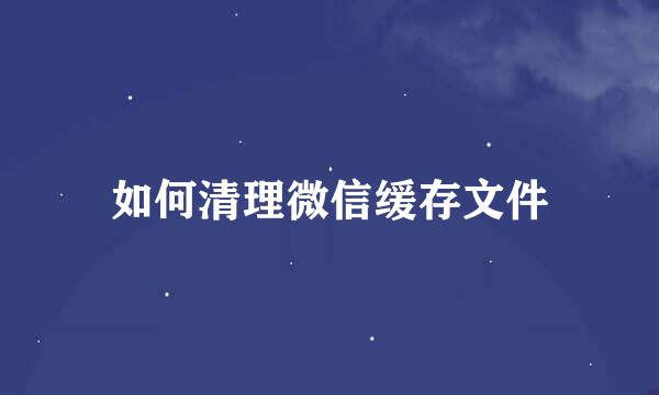 如何清理微信缓存文件
