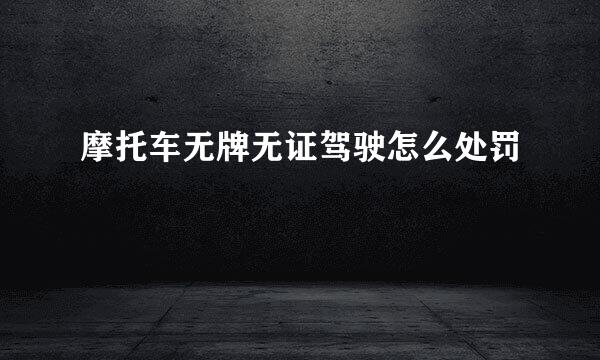 摩托车无牌无证驾驶怎么处罚
