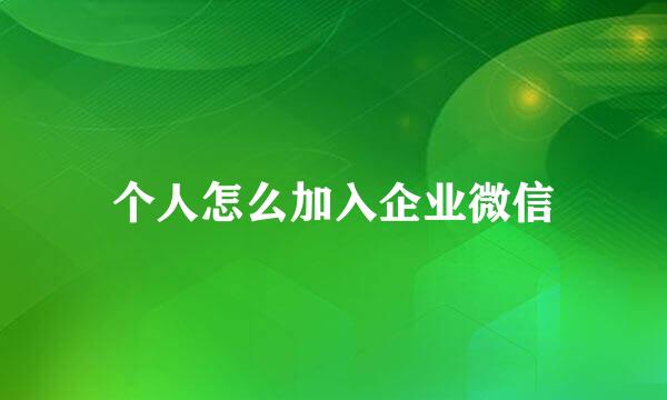 个人怎么加入企业微信