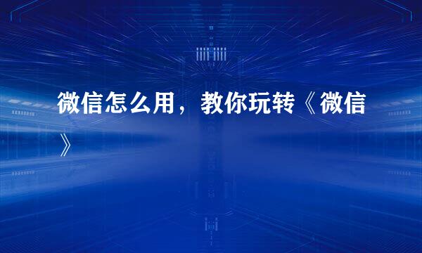 微信怎么用，教你玩转《微信》