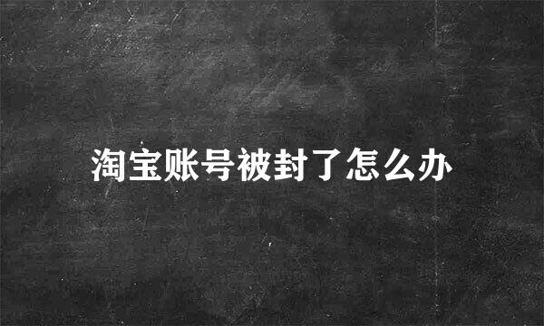 淘宝账号被封了怎么办