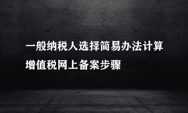 一般纳税人选择简易办法计算增值税网上备案步骤