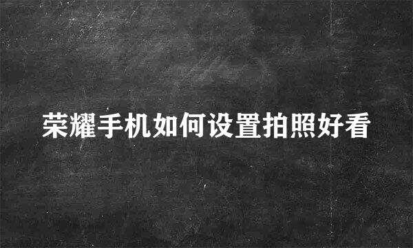 荣耀手机如何设置拍照好看