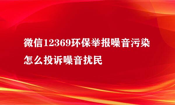 微信12369环保举报噪音污染 怎么投诉噪音扰民