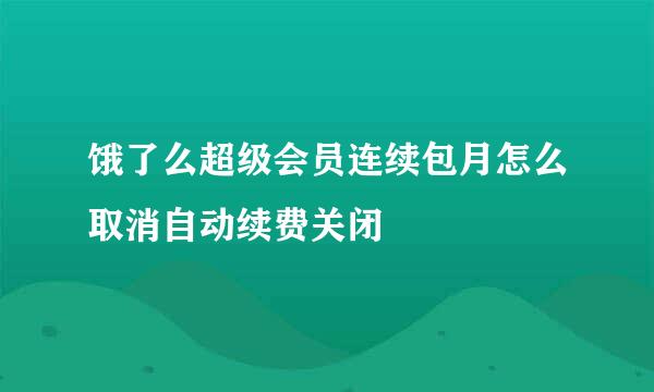 饿了么超级会员连续包月怎么取消自动续费关闭
