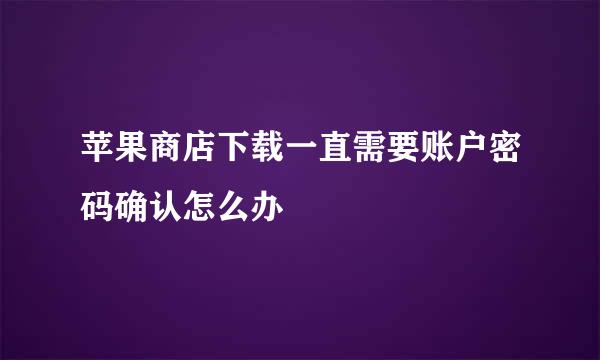 苹果商店下载一直需要账户密码确认怎么办