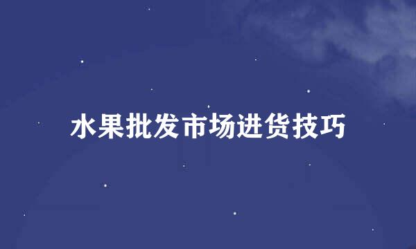水果批发市场进货技巧