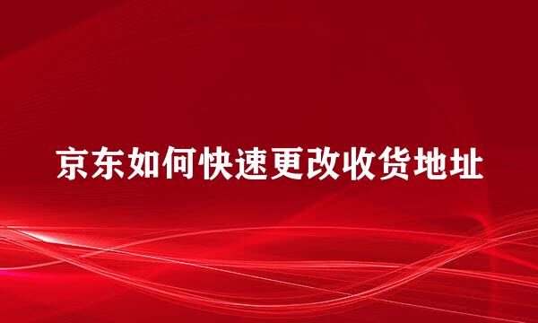 京东如何快速更改收货地址