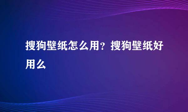 搜狗壁纸怎么用？搜狗壁纸好用么