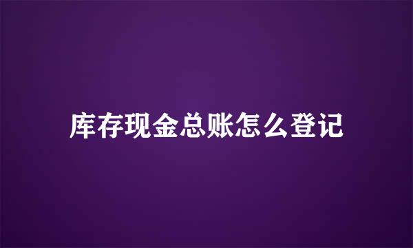库存现金总账怎么登记