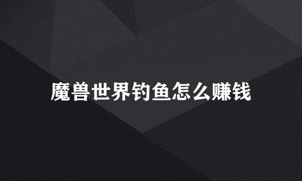 魔兽世界钓鱼怎么赚钱