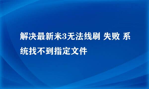 解决最新米3无法线刷 失败 系统找不到指定文件