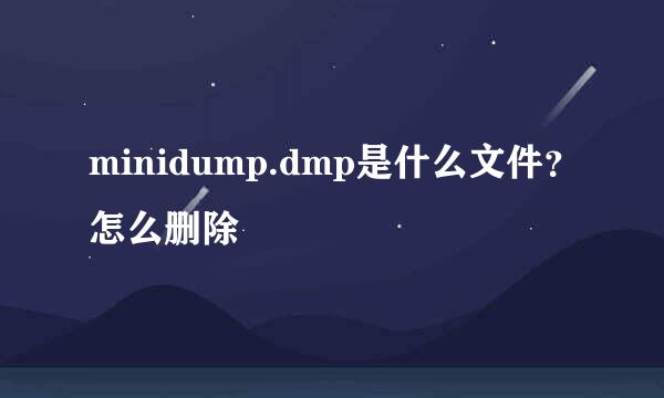 minidump.dmp是什么文件？怎么删除