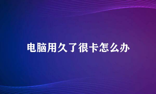 电脑用久了很卡怎么办