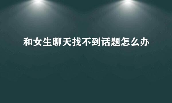 和女生聊天找不到话题怎么办