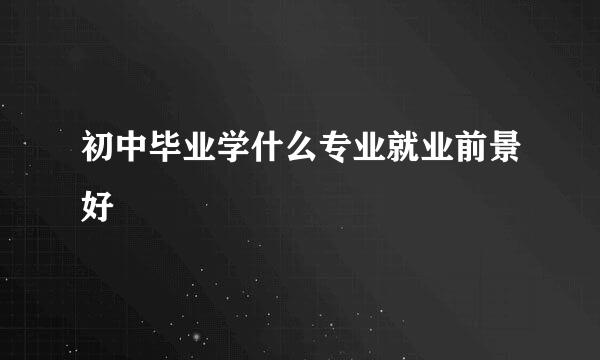 初中毕业学什么专业就业前景好