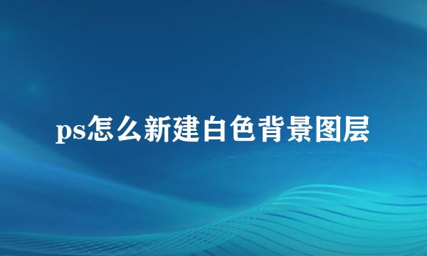 ps怎么新建白色背景图层