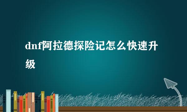 dnf阿拉德探险记怎么快速升级