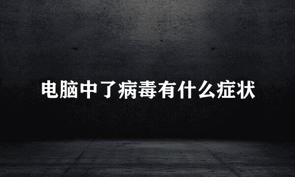 电脑中了病毒有什么症状