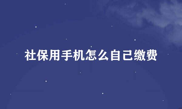 社保用手机怎么自己缴费