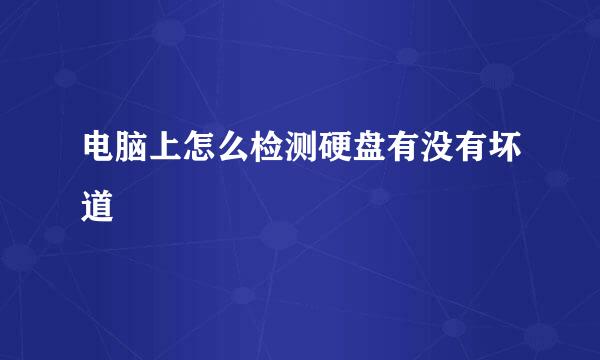 电脑上怎么检测硬盘有没有坏道
