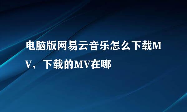 电脑版网易云音乐怎么下载MV，下载的MV在哪