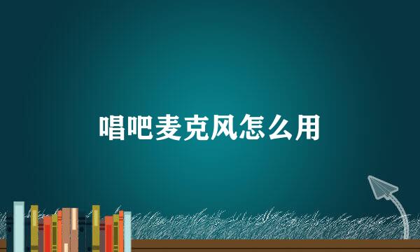 唱吧麦克风怎么用