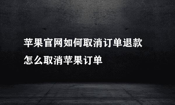 苹果官网如何取消订单退款 怎么取消苹果订单