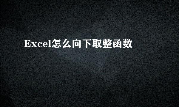 Excel怎么向下取整函数