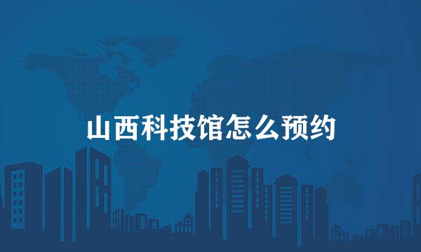 山西科技馆怎么预约