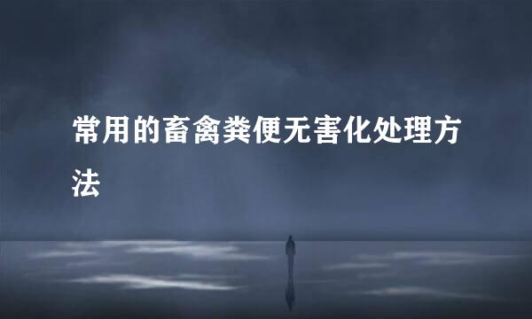 常用的畜禽粪便无害化处理方法