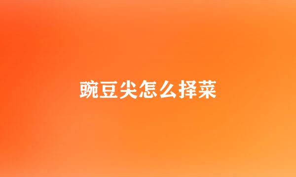 豌豆尖怎么择菜