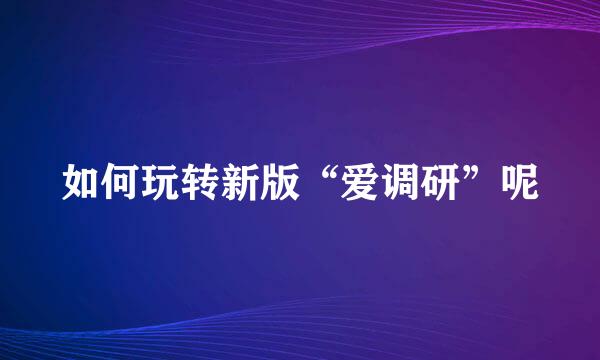 如何玩转新版“爱调研”呢