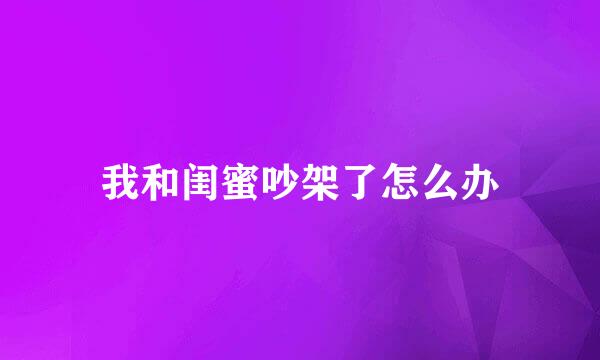 我和闺蜜吵架了怎么办