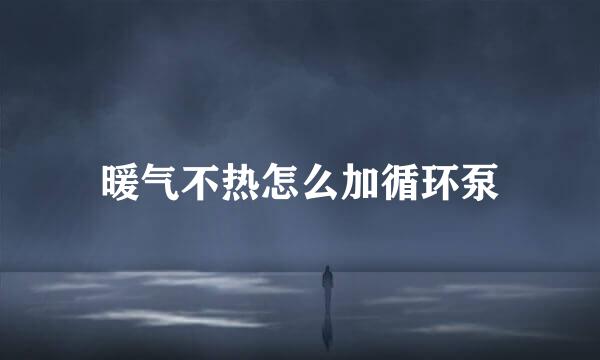 暖气不热怎么加循环泵