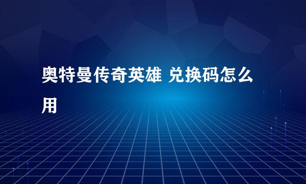 奥特曼传奇英雄 兑换码怎么用