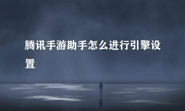 腾讯手游助手怎么进行引擎设置