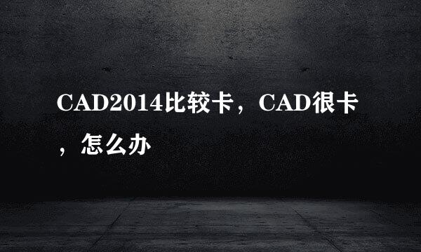CAD2014比较卡，CAD很卡，怎么办