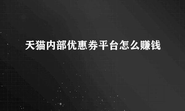 天猫内部优惠券平台怎么赚钱