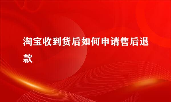 淘宝收到货后如何申请售后退款