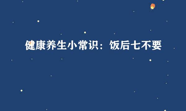 健康养生小常识：饭后七不要