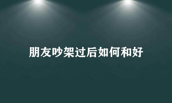 朋友吵架过后如何和好