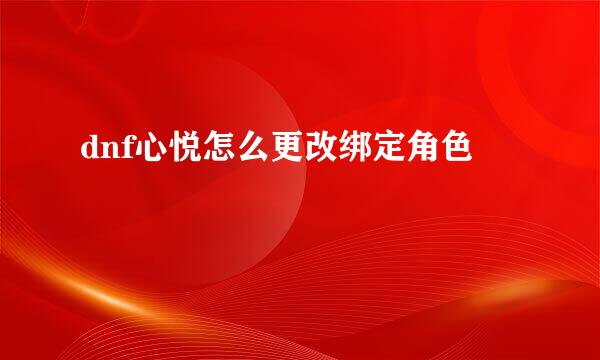 dnf心悦怎么更改绑定角色